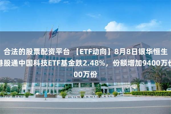 合法的股票配资平台 【ETF动向】8月8日银华恒生港股通中国科技ETF基金跌2.48%，份额增加9400万份