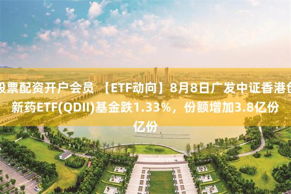 股票配资开户会员 【ETF动向】8月8日广发中证香港创新药ETF(QDII)基金跌1.33%，份额增加3.8亿份