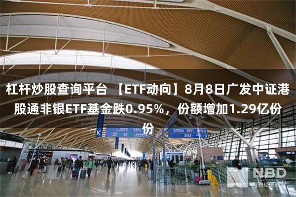 杠杆炒股查询平台 【ETF动向】8月8日广发中证港股通非银ETF基金跌0.95%，份额增加1.29亿份