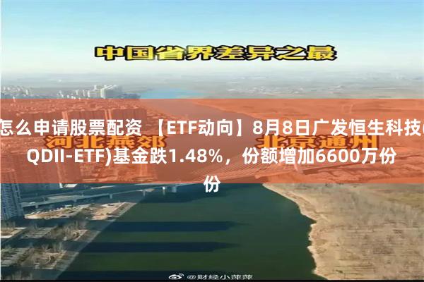 怎么申请股票配资 【ETF动向】8月8日广发恒生科技(QDII-ETF)基金跌1.48%，份额增加6600万份