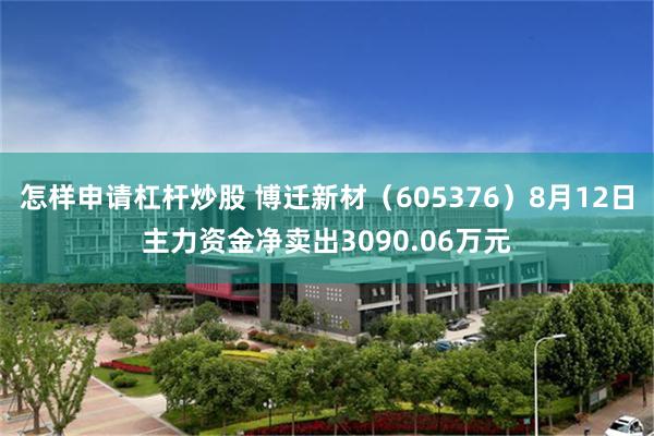 怎样申请杠杆炒股 博迁新材（605376）8月12日主力资金净卖出3090.06万元