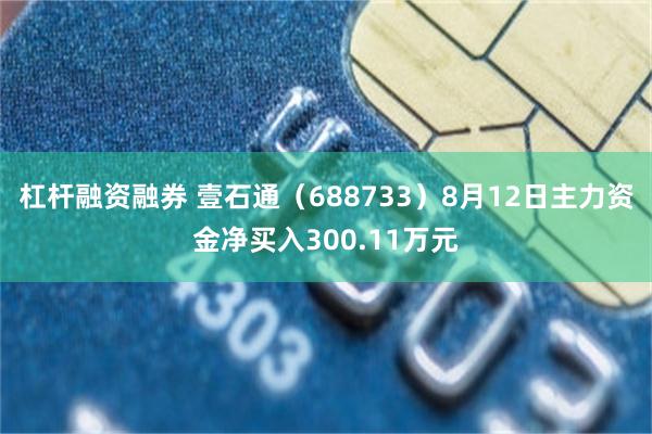 杠杆融资融券 壹石通（688733）8月12日主力资金净买入300.11万元