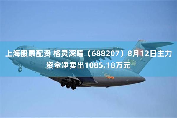 上海股票配资 格灵深瞳（688207）8月12日主力资金净卖出1085.18万元