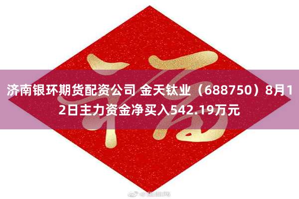 济南银环期货配资公司 金天钛业（688750）8月12日主力资金净买入542.19万元