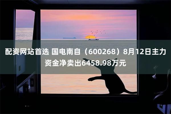 配资网站首选 国电南自（600268）8月12日主力资金净卖出6458.98万元