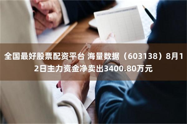 全国最好股票配资平台 海量数据（603138）8月12日主力资金净卖出3400.80万元