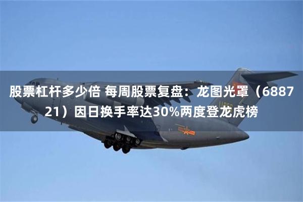 股票杠杆多少倍 每周股票复盘：龙图光罩（688721）因日换手率达30%两度登龙虎榜