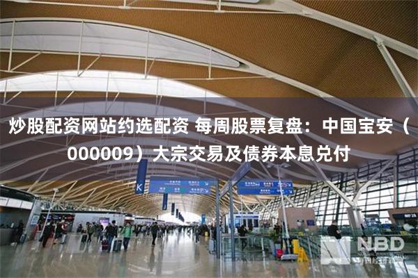 炒股配资网站约选配资 每周股票复盘:中国宝安(000009)大宗交易及债券本息兑付