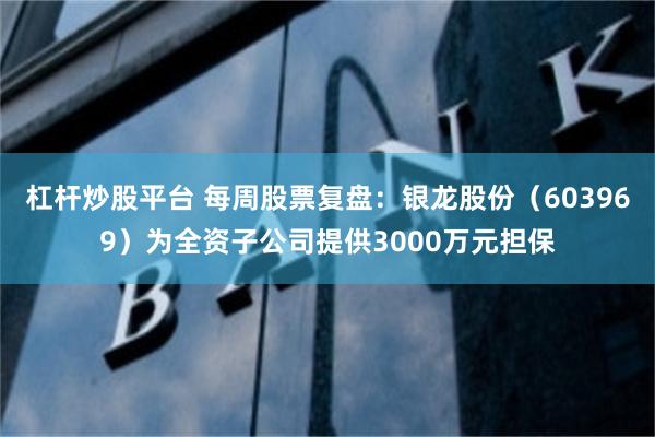 杠杆炒股平台 每周股票复盘:银龙股份(603969)为全资子公司提供3000万元担保