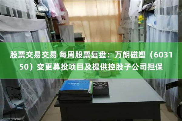 股票交易交易 每周股票复盘:万朗磁塑(603150)变更募投项目及提供控股子公司担保