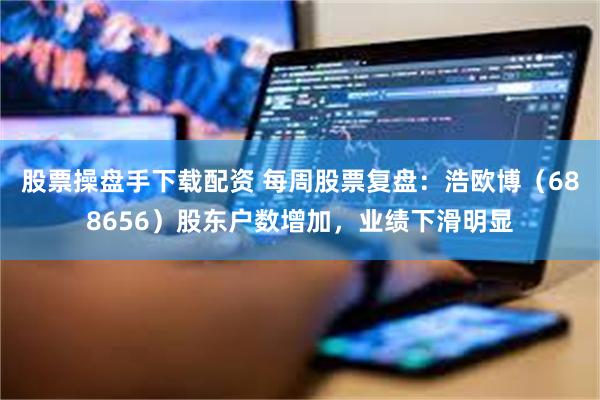 股票操盘手下载配资 每周股票复盘：浩欧博（688656）股东户数增加，业绩下滑明显