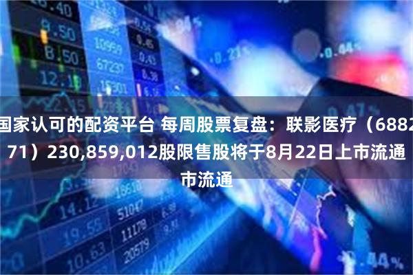 国家认可的配资平台 每周股票复盘：联影医疗（688271）230,859,012股限售股将于8月22日上市流通