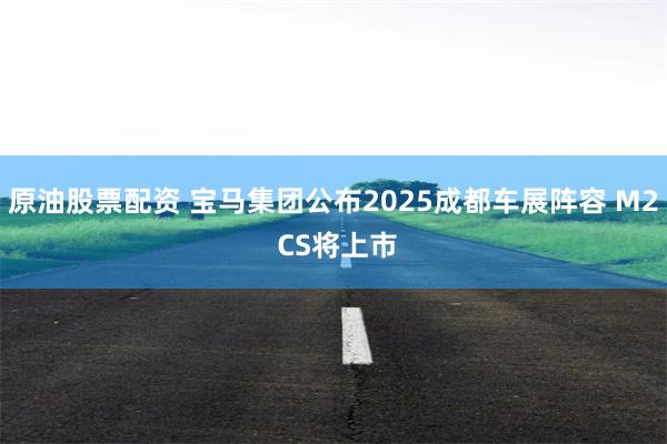 原油股票配资 宝马集团公布2025成都车展阵容 M2 CS将上市