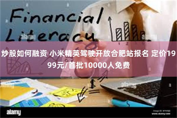 炒股如何融资 小米精英驾驶开放合肥站报名 定价1999元/首批10000人免费