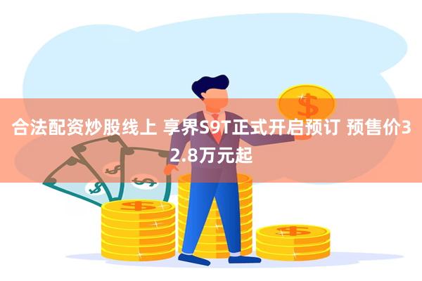 合法配资炒股线上 享界S9T正式开启预订 预售价32.8万元起