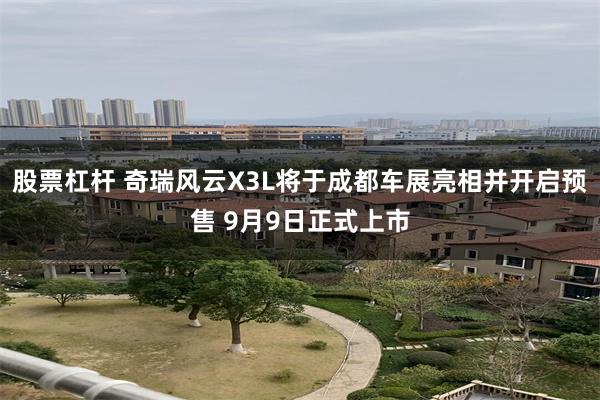 股票杠杆 奇瑞风云X3L将于成都车展亮相并开启预售 9月9日正式上市