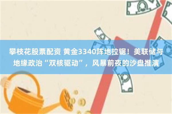 攀枝花股票配资 黄金3340阵地拉锯！美联储与地缘政治“双核驱动”，风暴前夜的沙盘推演