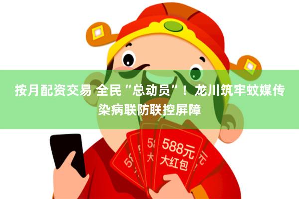 按月配资交易 全民“总动员”！龙川筑牢蚊媒传染病联防联控屏障