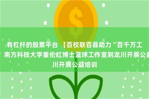 有杠杆的股票平台 【百校联百县助力“百千万工程”】 南方科技大学董伦红博士篮球工作室到龙川开展公益培训