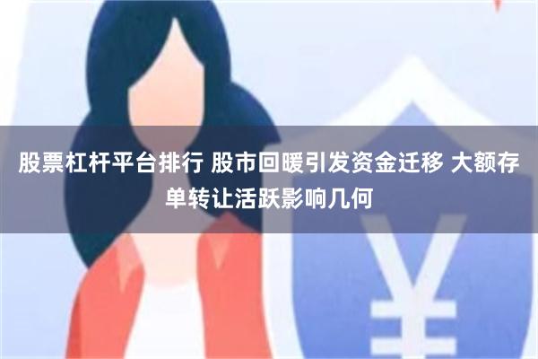 股票杠杆平台排行 股市回暖引发资金迁移 大额存单转让活跃影响几何