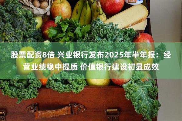 股票配资8倍 兴业银行发布2025年半年报：经营业绩稳中提质 价值银行建设初显成效