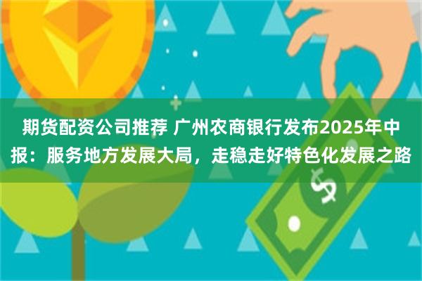 期货配资公司推荐 广州农商银行发布2025年中报：服务地方发展大局，走稳走好特色化发展之路
