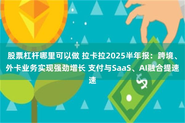 股票杠杆哪里可以做 拉卡拉2025半年报：跨境、外卡业务实现强劲增长 支付与SaaS、AI融合提速
