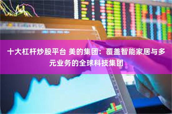 十大杠杆炒股平台 美的集团：覆盖智能家居与多元业务的全球科技集团