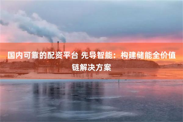 国内可靠的配资平台 先导智能：构建储能全价值链解决方案