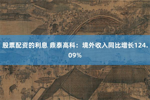 股票配资的利息 鼎泰高科：境外收入同比增长124.09%