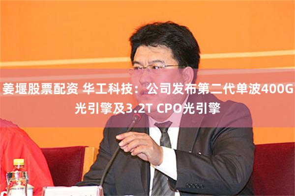 姜堰股票配资 华工科技：公司发布第二代单波400G光引擎及3.2T CPO光引擎