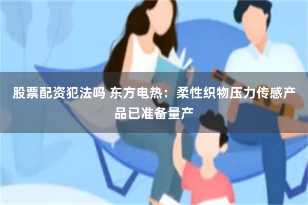 股票配资犯法吗 东方电热：柔性织物压力传感产品已准备量产