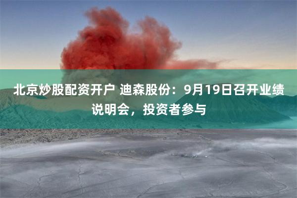 北京炒股配资开户 迪森股份：9月19日召开业绩说明会，投资者参与