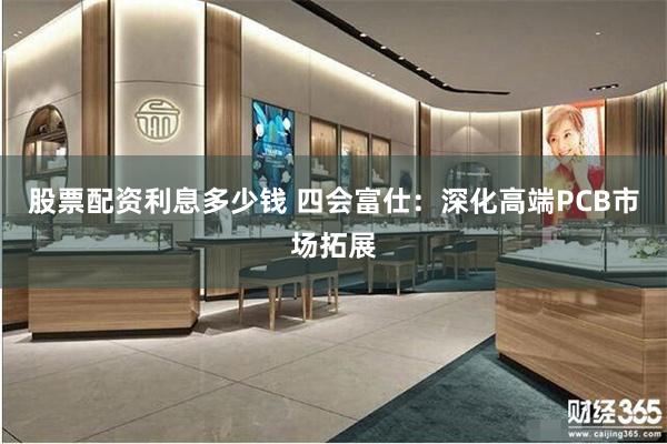 股票配资利息多少钱 四会富仕：深化高端PCB市场拓展