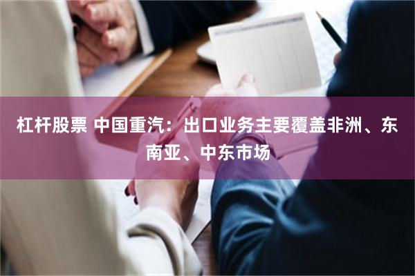 杠杆股票 中国重汽：出口业务主要覆盖非洲、东南亚、中东市场