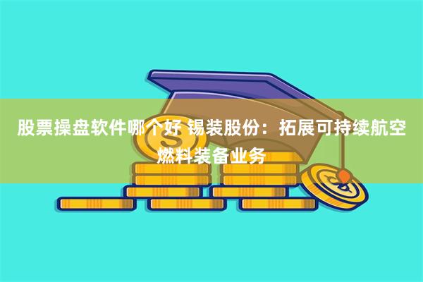 股票操盘软件哪个好 锡装股份:拓展可持续航空燃料装备业务