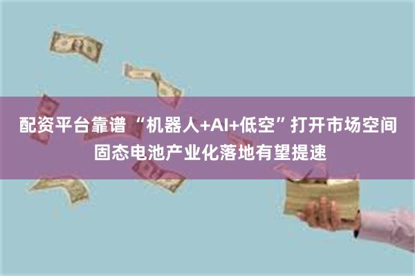配资平台靠谱 “机器人+AI+低空”打开市场空间 固态电池产业化落地有望提速