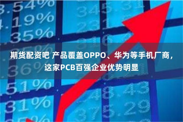 期货配资吧 产品覆盖OPPO、华为等手机厂商，这家PCB百强企业优势明显