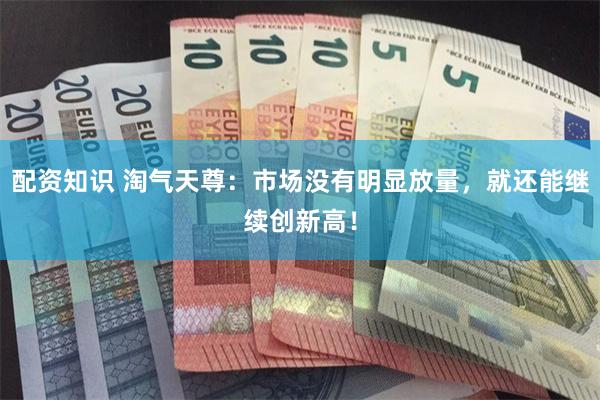 配资知识 淘气天尊：市场没有明显放量，就还能继续创新高！