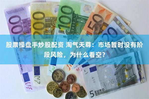 股票操盘手炒股配资 淘气天尊：市场暂时没有阶段风险，为什么看空？
