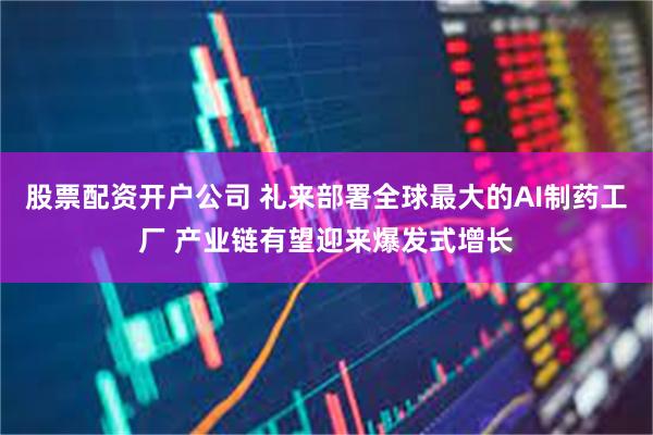 股票配资开户公司 礼来部署全球最大的AI制药工厂 产业链有望迎来爆发式增长