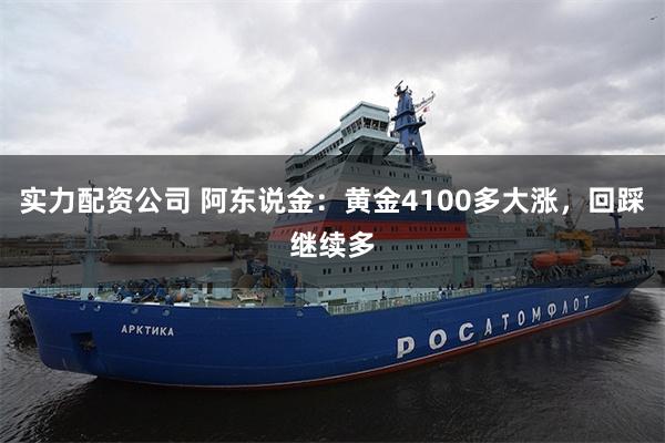 实力配资公司 阿东说金：黄金4100多大涨，回踩继续多