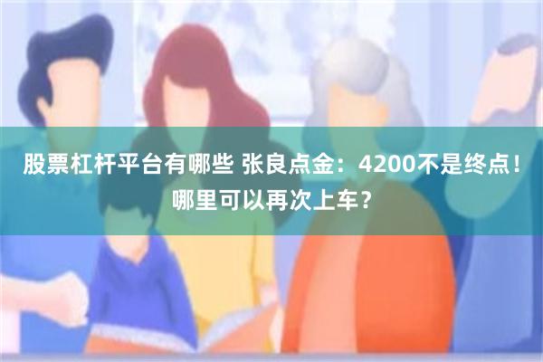 股票杠杆平台有哪些 张良点金：4200不是终点！哪里可以再次上车？