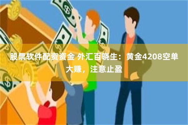 股票软件配资资金 外汇百晓生：黄金4208空单大赚，注意止盈