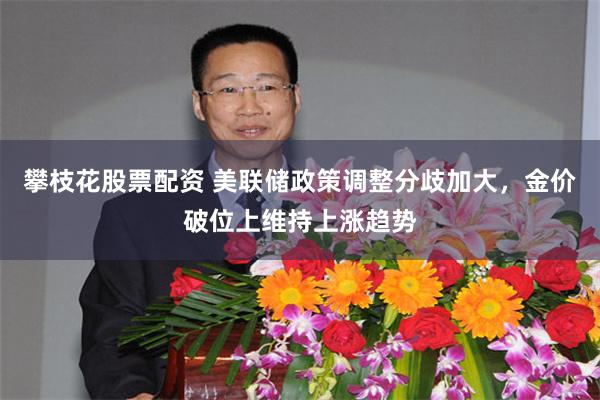 攀枝花股票配资 美联储政策调整分歧加大，金价破位上维持上涨趋势