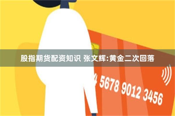 股指期货配资知识 张文辉:黄金二次回落