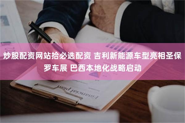 炒股配资网站拾必选配资 吉利新能源车型亮相圣保罗车展 巴西本地化战略启动