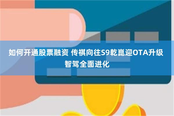 如何开通股票融资 传祺向往S9乾崑迎OTA升级 智驾全面进化