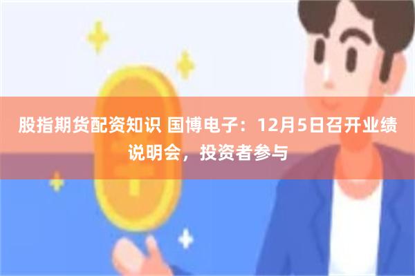 股指期货配资知识 国博电子：12月5日召开业绩说明会，投资者参与