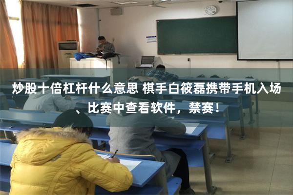 炒股十倍杠杆什么意思 棋手白筱磊携带手机入场、比赛中查看软件，禁赛！